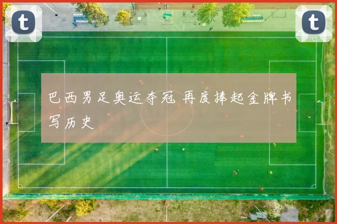 巴西男足奥运夺冠 再度捧起金牌书写历史