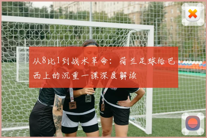 从8比1到战术革命：荷兰足球给巴西上的沉重一课深度解读