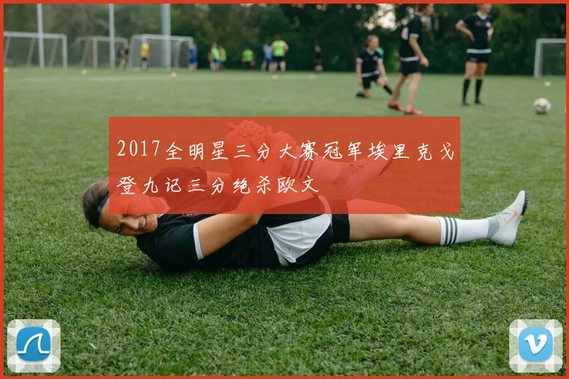 2017全明星三分大赛冠军埃里克戈登九记三分绝杀欧文