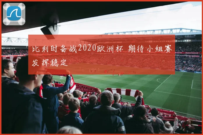 比利时备战2020欧洲杯 期待小组赛发挥稳定