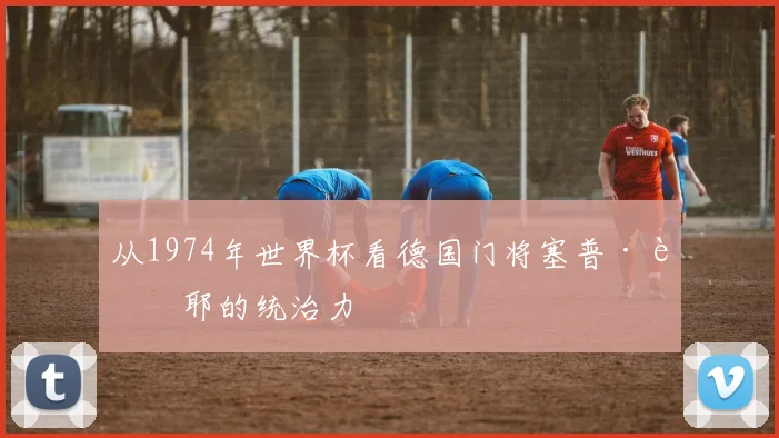 从1974年世界杯看德国门将塞普·迈耶的统治力
