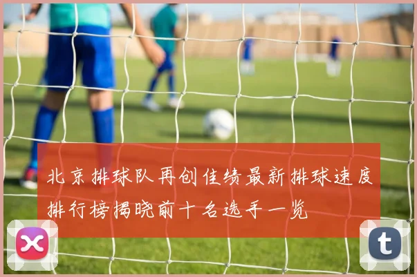 北京排球队再创佳绩最新排球速度排行榜揭晓前十名选手一览
