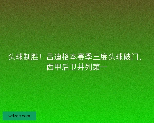 头球制胜！吕迪格本赛季三度头球破门，西甲后卫并列第一