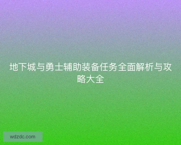 地下城与勇士辅助装备任务全面解析与攻略大全