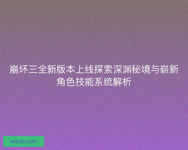 崩坏三全新版本上线探索深渊秘境与崭新角色技能系统解析