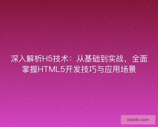 深入解析H5技术：从基础到实战，全面掌握HTML5开发技巧与应用场景