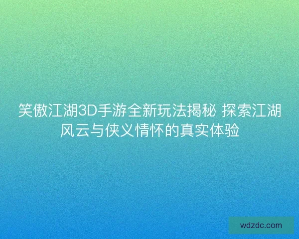 笑傲江湖3D手游全新玩法揭秘 探索江湖风云与侠义情怀的真实体验