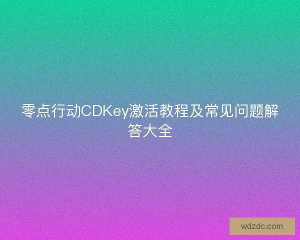 零点行动CDKey激活教程及常见问题解答大全 零点行动CDKey激活教程及常见问题解答大全