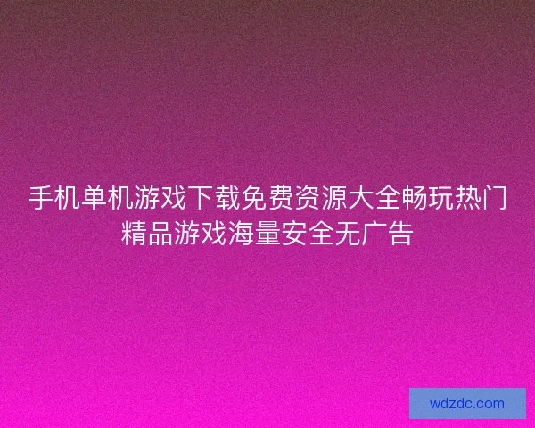 手机单机游戏下载免费资源大全畅玩热门精品游戏海量安全无广告 手机单机游戏下载免费资源大全畅玩热门精品游戏海量安全无广告