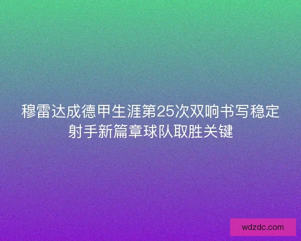 穆雷达成德甲生涯第25次双响书写稳定射手新篇章球队取胜关键 穆雷达成德甲生涯第25次双响书写稳定射手新篇章球队取胜关键