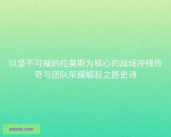 以坚不可摧的拉莫斯为核心的战场冲锋传奇与团队荣耀崛起之路史诗