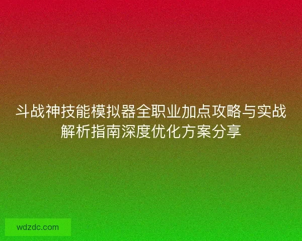 斗战神技能模拟器全职业加点攻略与实战解析指南深度优化方案分享