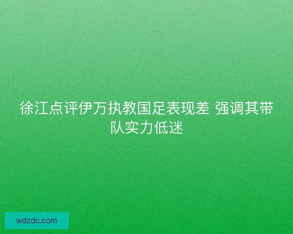 徐江点评伊万执教国足表现差 强调其带队实力低迷